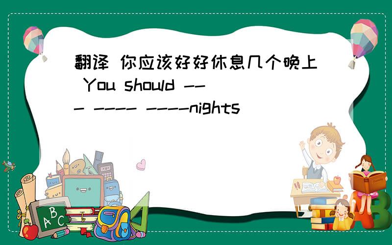 翻译 你应该好好休息几个晚上 You should --- ---- ----nights