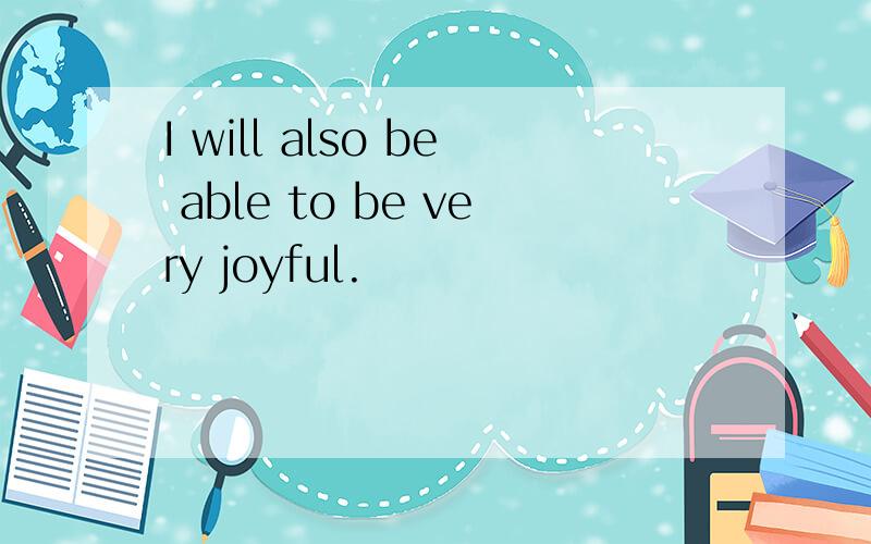I will also be able to be very joyful.