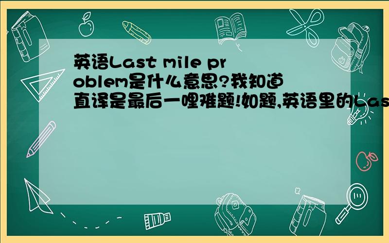 英语Last mile problem是什么意思?我知道直译是最后一哩难题!如题,英语里的Last mile problem是什么意思?我知道直译是最后一哩难题,但好像这个词是计算机类专业术语,我想知道引申义是什么,或者