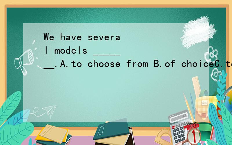 We have several models _______.A.to choose from B.of choiceC.to be choice D.for choosing