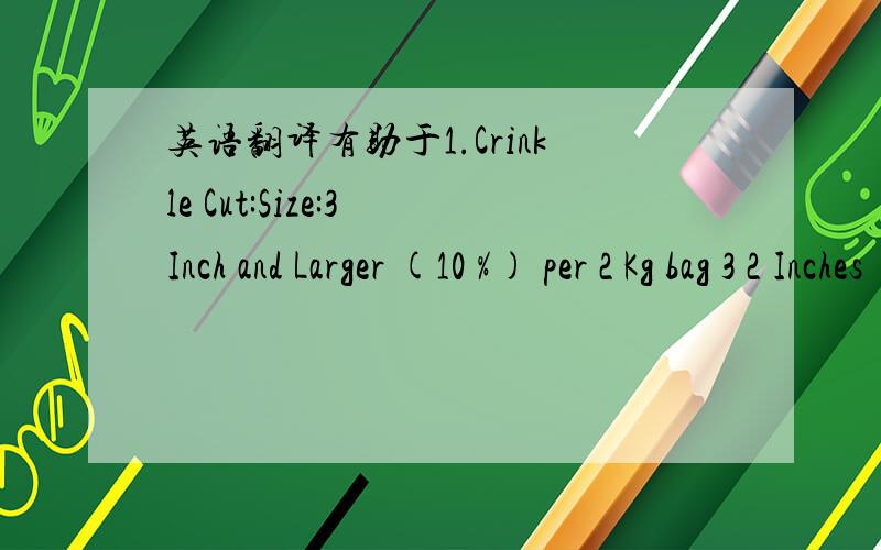 英语翻译有助于1.Crinkle Cut:Size:3 Inch and Larger (10 %) per 2 Kg bag 3 2 Inches (50 %) per 2 Kg bag2 Inch and smaller (40 %) per 2 Kg bag2.Wedge Cut:Size:4 Inch and Larger (7 %) per 5 Lb bag4 2 Inches (35 %) per 5 Lb bag2 Inch and smaller (3