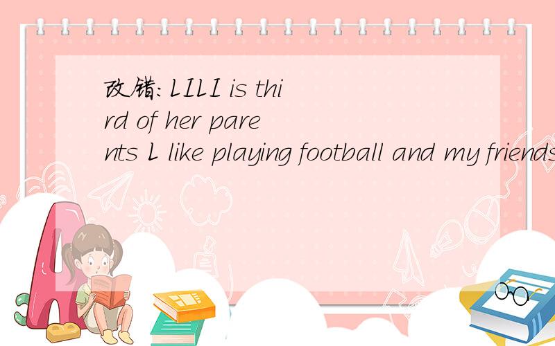 改错:LILI is third of her parents L like playing football and my friends