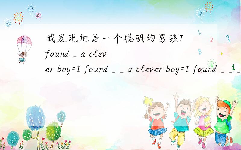 我发现他是一个聪明的男孩I found _ a clever boy=I found _ _ a clever boy=I found _ _ _ a clever boyHe asked me _ _ _ _(不要那样做)