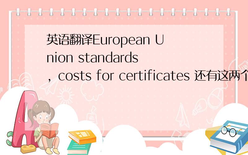 英语翻译European Union standards，costs for certificates 还有这两个个也翻译下。好像是什么专业术语