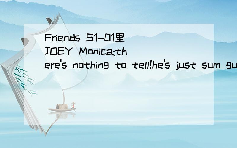 Friends S1-01里JOEY Monica:there's nothing to tell!he's just sum guy i work with.joey:c'mon.you'r goin out with the guy.there's gotta be sumthing wrong with him.(laugh..)为什么当joey说