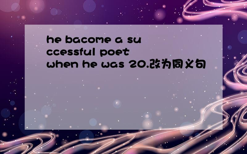 he bacome a successful poet when he was 20.改为同义句
