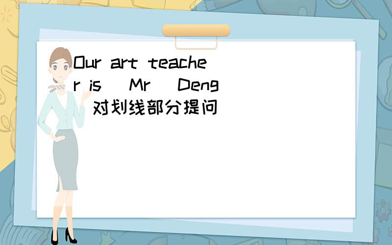Our art teacher is _Mr_ Deng_对划线部分提问