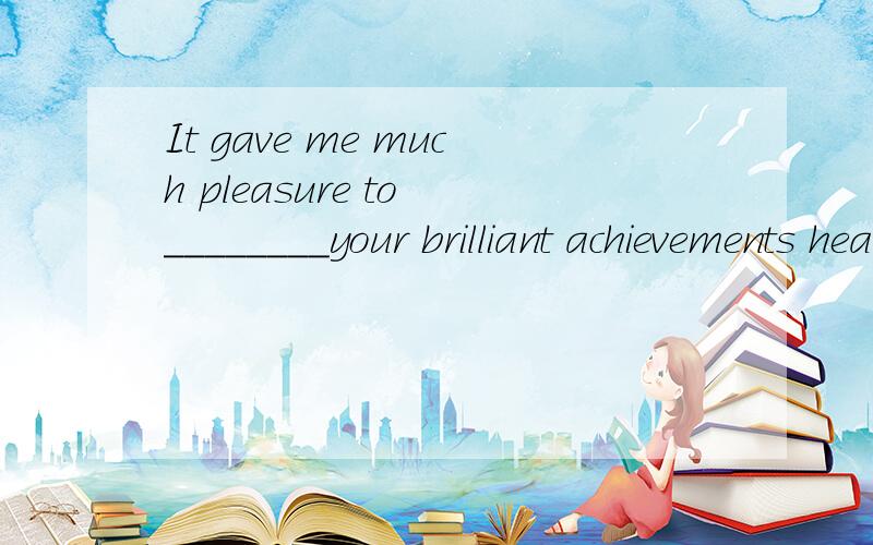 It gave me much pleasure to ________your brilliant achievements hear of 还是hear