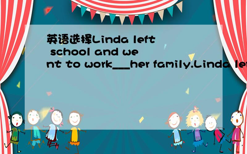 英语选择Linda left school and went to work___her family.Linda left school and went to work___her family.A )for the sake of B)because C)since Dby reason of这题为什么只选A呀.（sake --缘故）That question why only select A.for the sake of