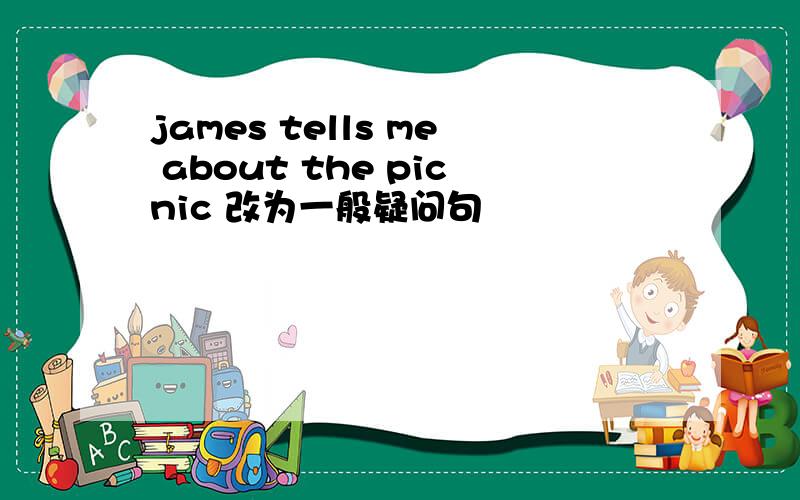 james tells me about the picnic 改为一般疑问句