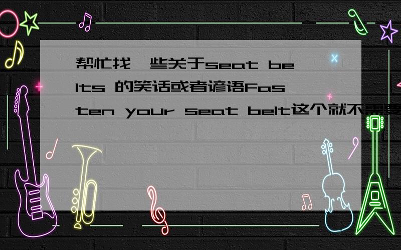 帮忙找一些关于seat belts 的笑话或者谚语Fasten your seat belt这个就不需要找了.