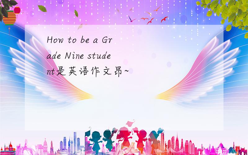 How to be a Grade Nine student是英语作文昂~