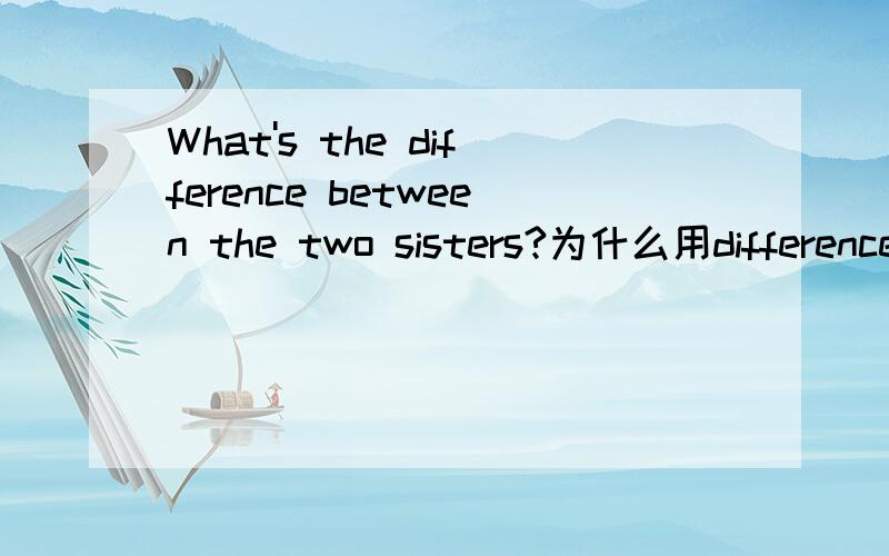 What's the difference between the two sisters?为什么用difference?为什么difference前面要加the?