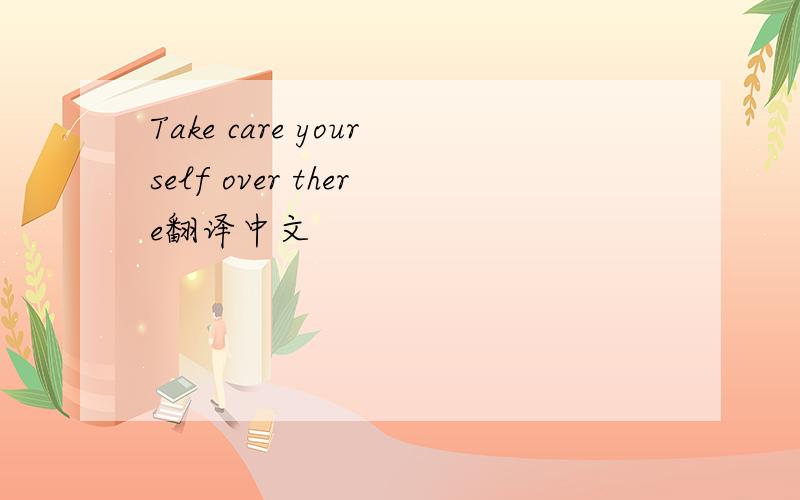 Take care yourself over there翻译中文