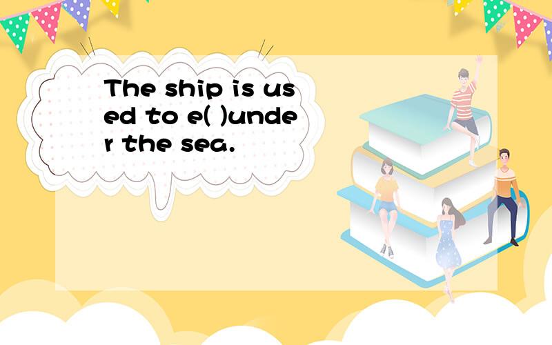 The ship is used to e( )under the sea.