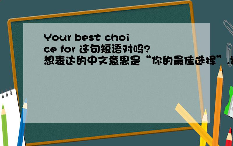 Your best choice for 这句短语对吗?想表达的中文意思是“你的最佳选择”.请问Your best choice for 正确还是Your best choice 正确?