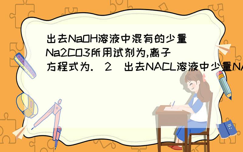 出去NaOH溶液中混有的少量Na2CO3所用试剂为,离子方程式为.(2)出去NACL溶液中少量NAHCO3,所用试剂离子方程式为