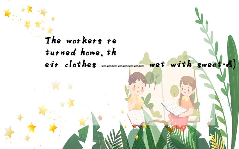 The workers returned home,their clothes ________ wet with sweat.A) to be B) having been C) being D) been