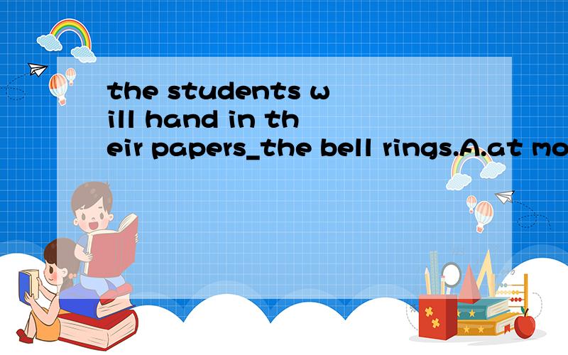 the students will hand in their papers_the bell rings.A.at moment B.the moment