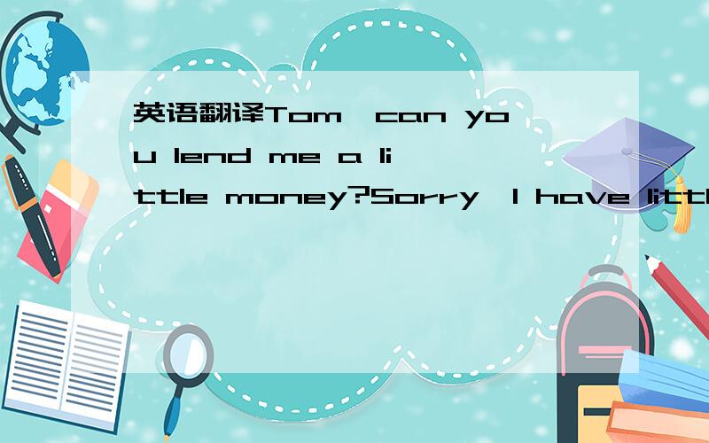 英语翻译Tom,can you lend me a little money?Sorry,I have little left.