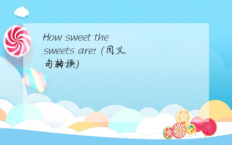 How sweet the sweets are!（同义句转换）