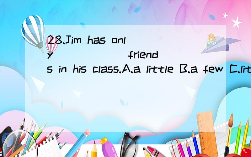 28.Jim has only______ friends in his class.A.a little B.a few C.little D.few