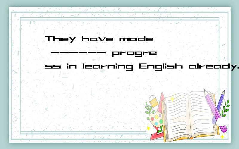 They have made ------ progress in learning English already.选择：A regard B neither C subject D rapid E well
