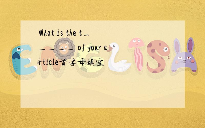 What is the t_____ of your article首字母填空