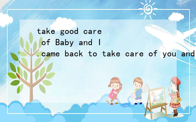 take good care of Baby and I.came back to take care of you and your Baby的中文意思