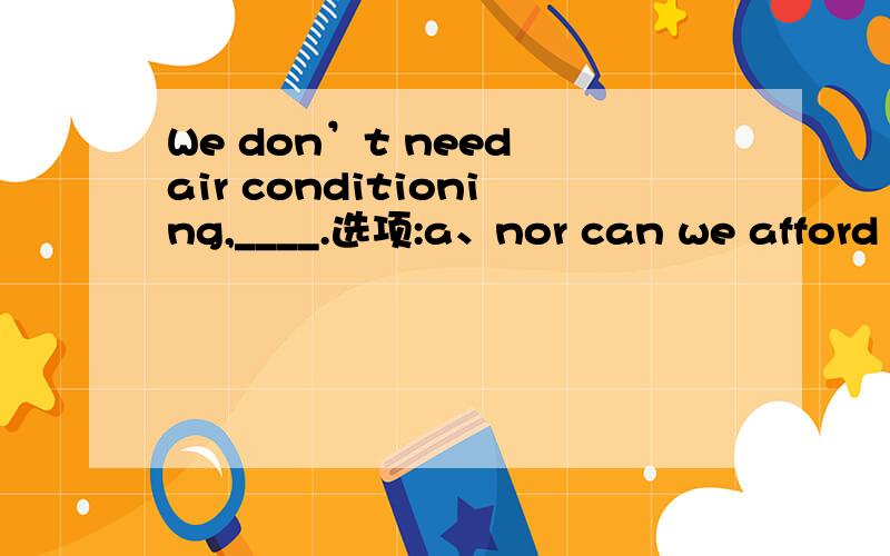 We don’t need air conditioning,____.选项:a、nor can we afford itb、and nor we can afford itc、neither can afford itd、and we can neither afford it
