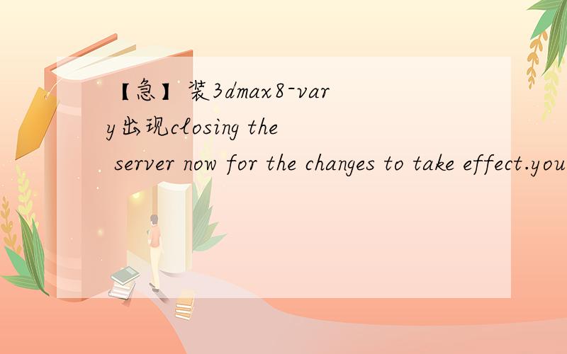 【急】装3dmax8-vary出现closing the server now for the changes to take effect.you will have to为什么装3dmax8-vary时,激活序列号点击确定后出现closing the server now for the changes to take effect.you will have to start it manually