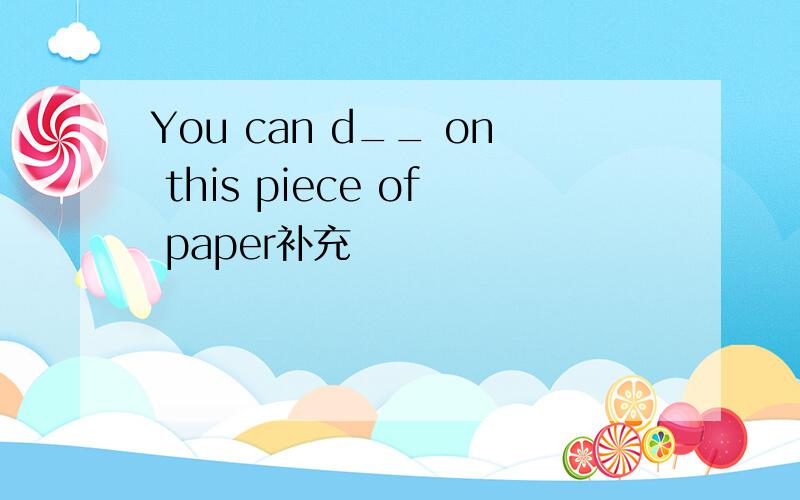 You can d__ on this piece of paper补充