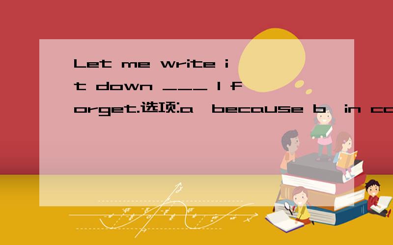 Let me write it down ___ I forget.选项:a、because b、in case c、for d、as 选哪个
