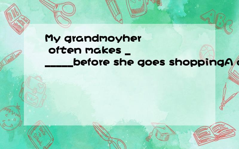 My grandmoyher often makes ______before she goes shoppingA a menu B a shopping list C a book D an advertisement