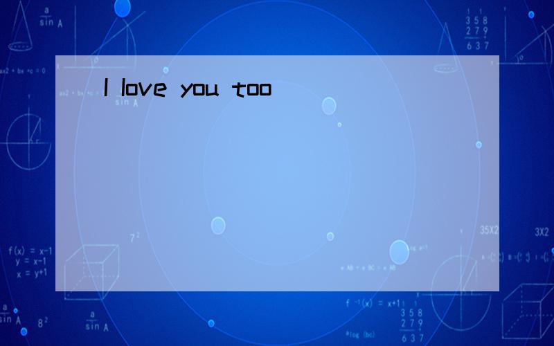 I Iove you too