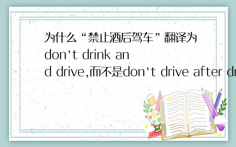 为什么“禁止酒后驾车”翻译为don't drink and drive,而不是don't drive after driving那个and 起什么作用