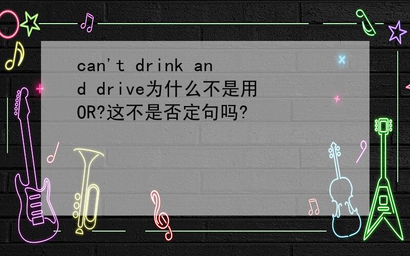 can't drink and drive为什么不是用 OR?这不是否定句吗?