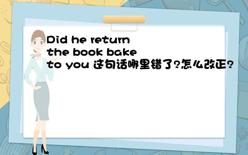 Did he return the book bake to you 这句话哪里错了?怎么改正?