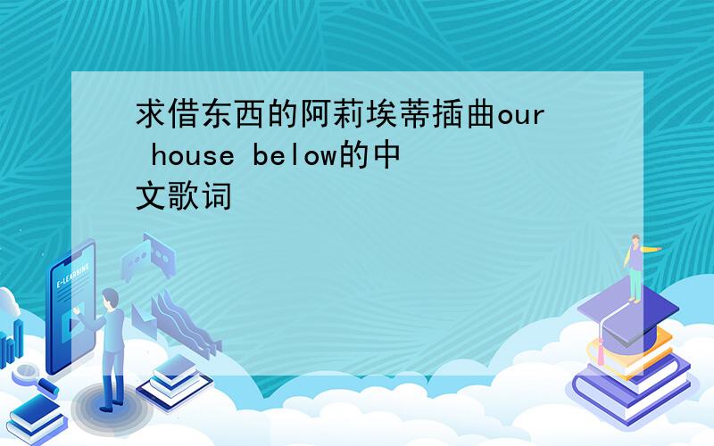 求借东西的阿莉埃蒂插曲our house below的中文歌词