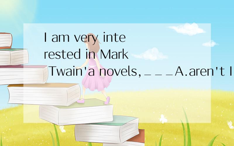 I am very interested in Mark Twain'a novels,___A.aren't I B.am not I C.aren't you D.are you为什么选A 速求..不要说答案全错..就是选A 但我不知道为什么