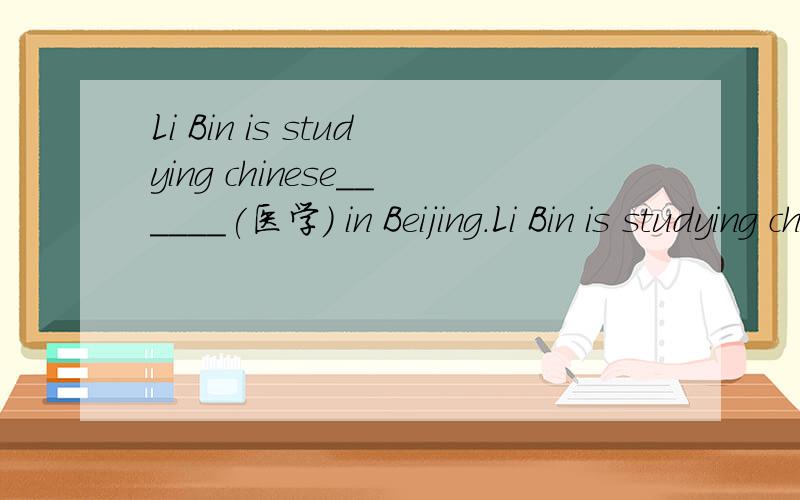 Li Bin is studying chinese______(医学) in Beijing.Li Bin is studying chinese______(医学) in Beijing.单词拼写,词语填空,