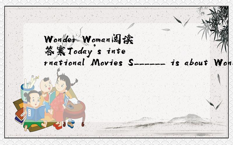 Wonder Woman阅读答案Today's international Movies S______ is about Wonder Woman. In 1941, Wonder Woman was f______ in newspaper carton. Wonder Woman  was the first woman to be a c______ book hero. The Wonder Woman comic became soon very p_____.Won