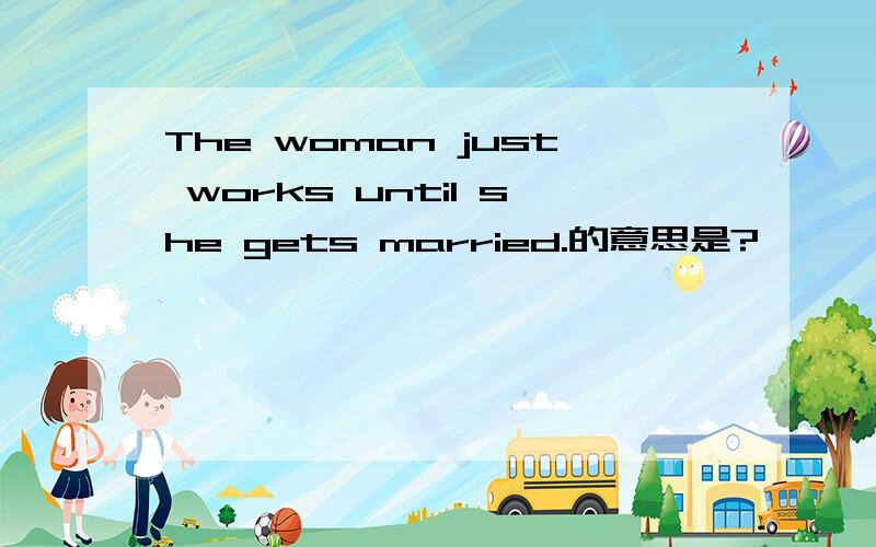 The woman just works until she gets married.的意思是?