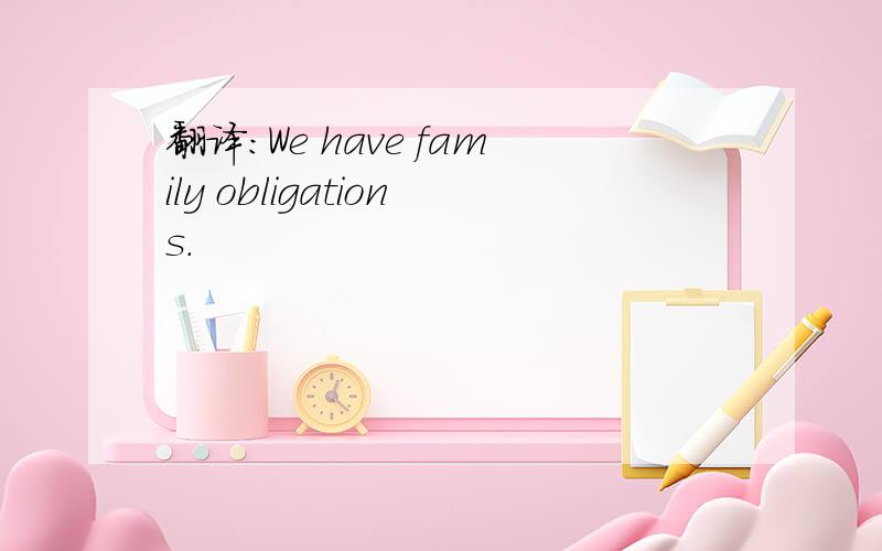 翻译:We have family obligations.