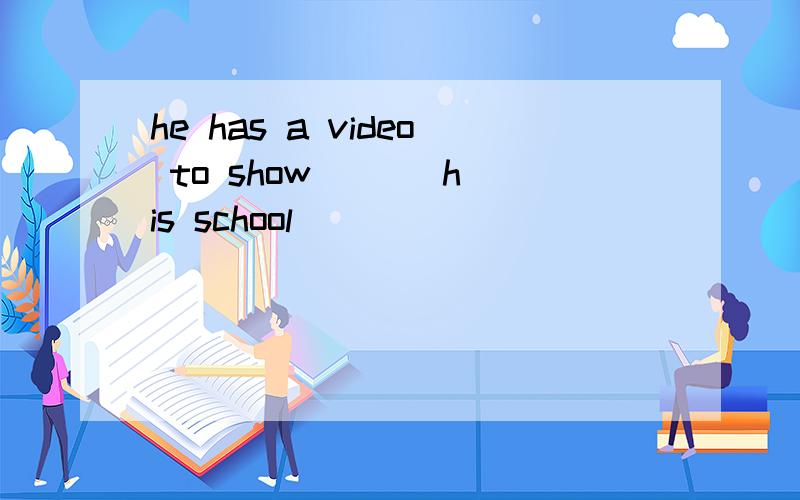 he has a video to show ( ) his school