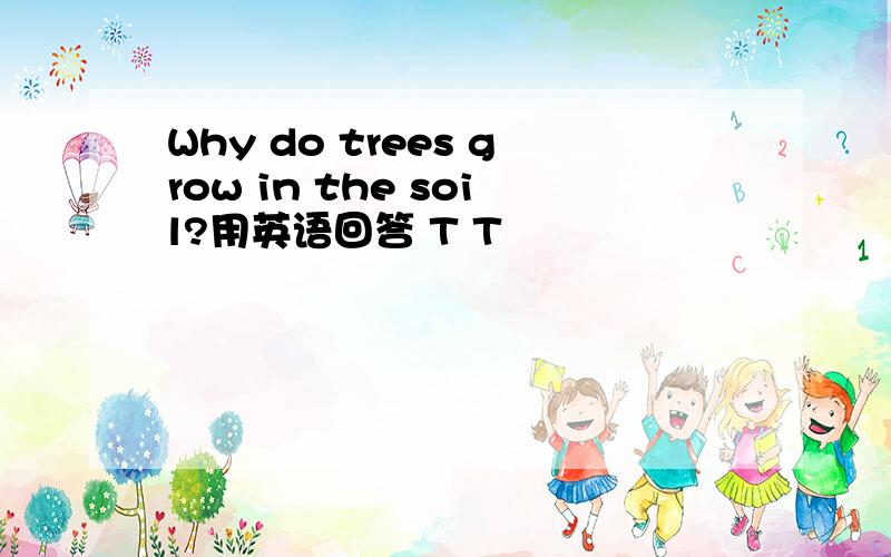 Why do trees grow in the soil?用英语回答 T T