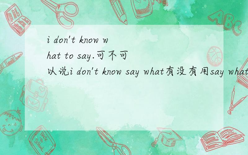 i don't know what to say.可不可以说i don't know say what有没有用say what的情况I don't know what do you say.为什么what后面要加do?