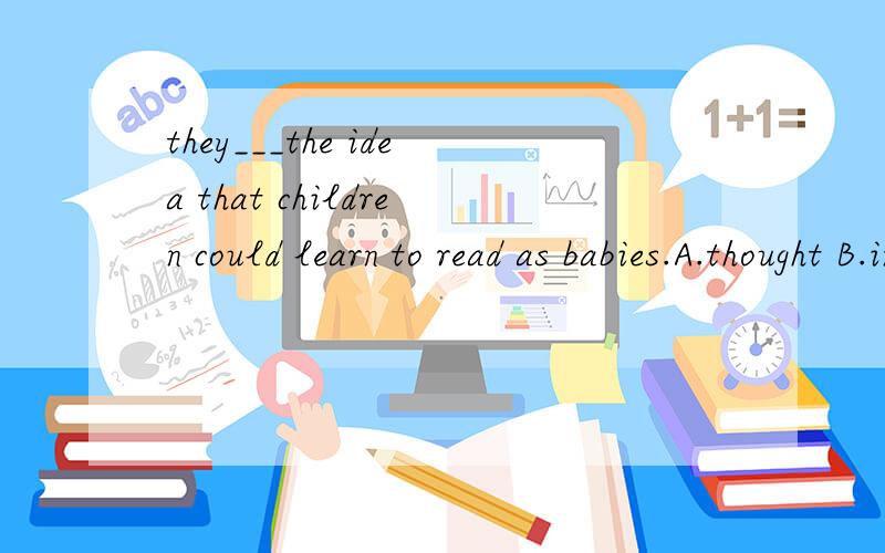 they___the idea that children could learn to read as babies.A.thought B.introduced C.invented D.discovered