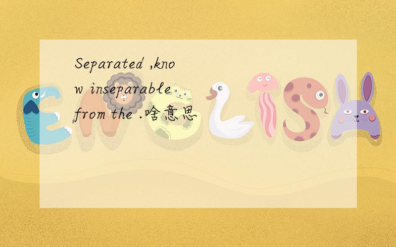 Separated ,know inseparable from the .啥意思