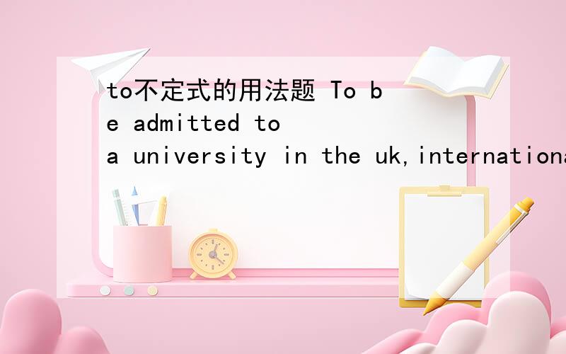 to不定式的用法题 To be admitted to a university in the uk,international students must display a strong ability in spoken and written english.这里为什么to不定式做的是状语?